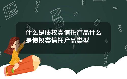 什么是债权类信托产品什么是债权类信托产品类型