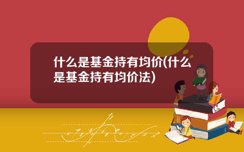 什么是基金持有均价(什么是基金持有均价法)