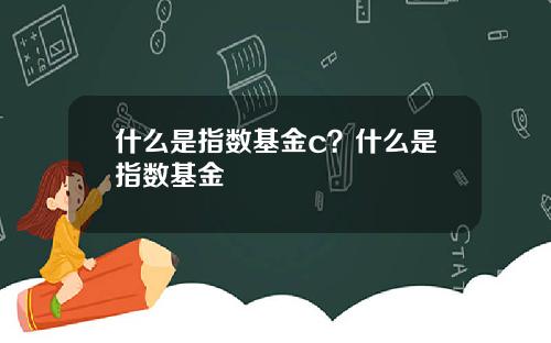 什么是指数基金c？什么是指数基金