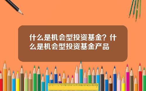 什么是机会型投资基金？什么是机会型投资基金产品