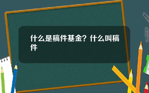 什么是稿件基金？什么叫稿件