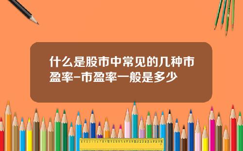 什么是股市中常见的几种市盈率-市盈率一般是多少
