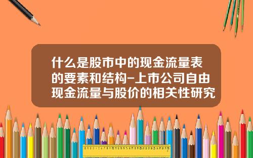 什么是股市中的现金流量表的要素和结构-上市公司自由现金流量与股价的相关性研究