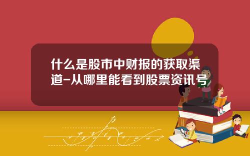 什么是股市中财报的获取渠道-从哪里能看到股票资讯号