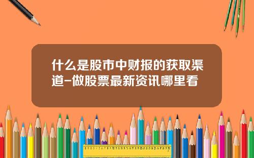 什么是股市中财报的获取渠道-做股票最新资讯哪里看