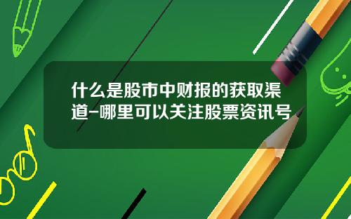 什么是股市中财报的获取渠道-哪里可以关注股票资讯号