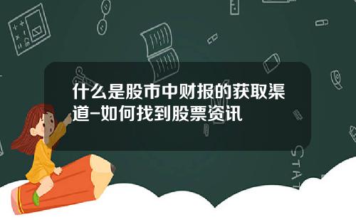 什么是股市中财报的获取渠道-如何找到股票资讯