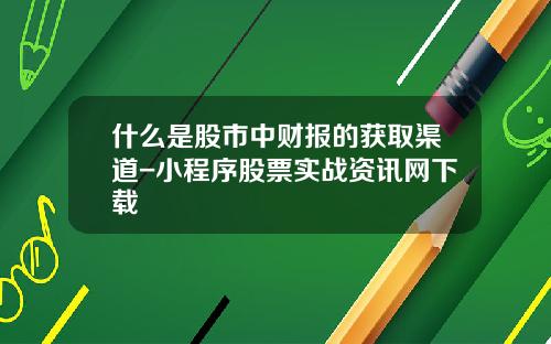 什么是股市中财报的获取渠道-小程序股票实战资讯网下载