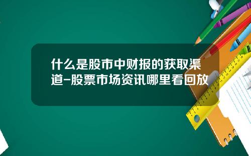 什么是股市中财报的获取渠道-股票市场资讯哪里看回放