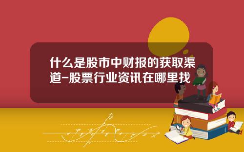 什么是股市中财报的获取渠道-股票行业资讯在哪里找