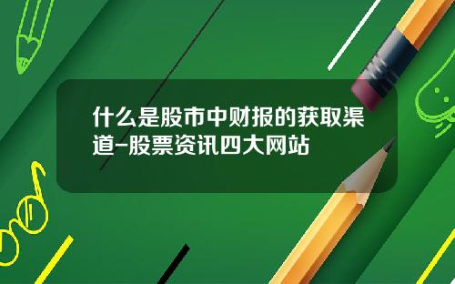什么是股市中财报的获取渠道-股票资讯四大网站