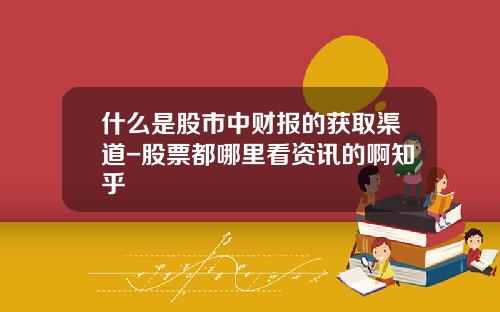 什么是股市中财报的获取渠道-股票都哪里看资讯的啊知乎