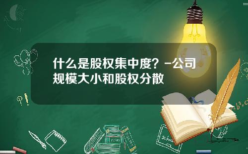什么是股权集中度？-公司规模大小和股权分散