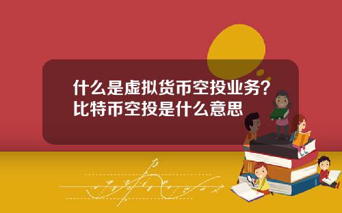 什么是虚拟货币空投业务？比特币空投是什么意思
