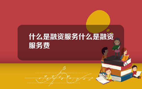什么是融资服务什么是融资服务费