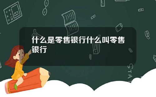 什么是零售银行什么叫零售银行
