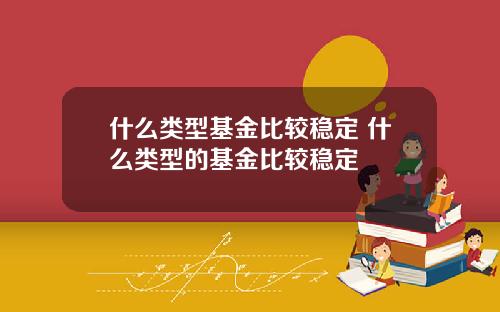 什么类型基金比较稳定 什么类型的基金比较稳定