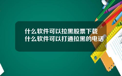 什么软件可以拉黑股票下载什么软件可以打通拉黑的电话