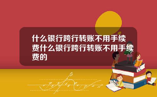 什么银行跨行转账不用手续费什么银行跨行转账不用手续费的