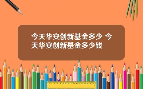今天华安创新基金多少 今天华安创新基金多少钱