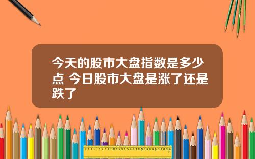 今天的股市大盘指数是多少点 今日股市大盘是涨了还是跌了