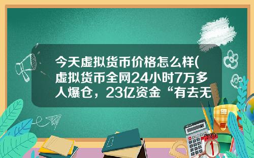 今天虚拟货币价格怎么样(虚拟货币全网24小时7万多人爆仓，23亿资金“有去无回”，发生了什么？)