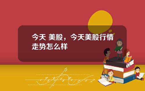 今天 美股，今天美股行情走势怎么样