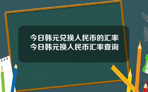 今日韩元兑换人民币的汇率今日韩元换人民币汇率查询