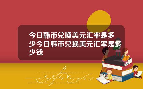 今日韩币兑换美元汇率是多少今日韩币兑换美元汇率是多少钱