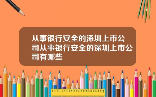 从事银行安全的深圳上市公司从事银行安全的深圳上市公司有哪些
