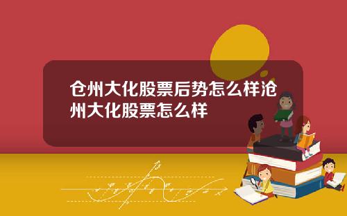 仓州大化股票后势怎么样沧州大化股票怎么样