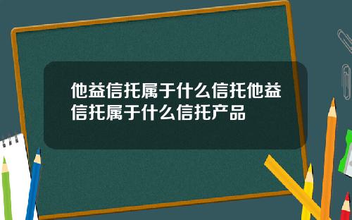 他益信托属于什么信托他益信托属于什么信托产品