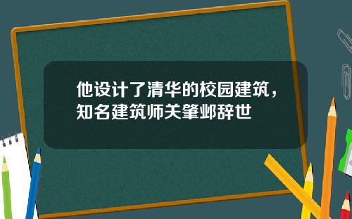 他设计了清华的校园建筑，知名建筑师关肇邺辞世