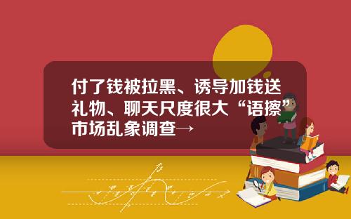 付了钱被拉黑、诱导加钱送礼物、聊天尺度很大“语擦”市场乱象调查→
