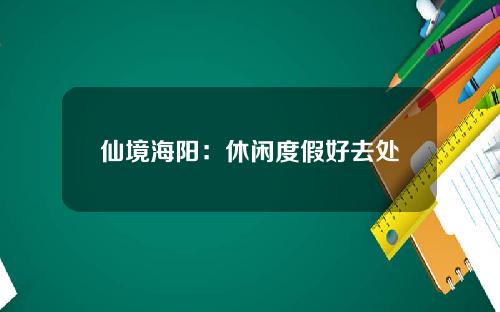 仙境海阳：休闲度假好去处
