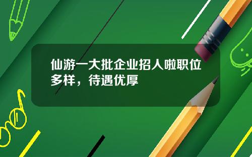 仙游一大批企业招人啦职位多样，待遇优厚