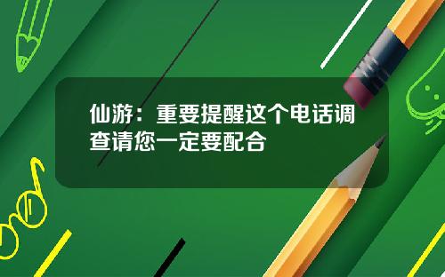仙游：重要提醒这个电话调查请您一定要配合