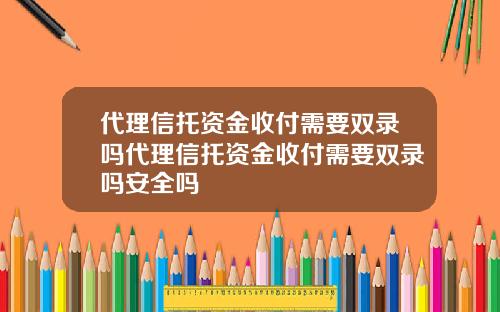代理信托资金收付需要双录吗代理信托资金收付需要双录吗安全吗