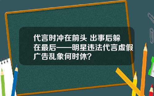 代言时冲在前头 出事后躲在最后——明星违法代言虚假广告乱象何时休？