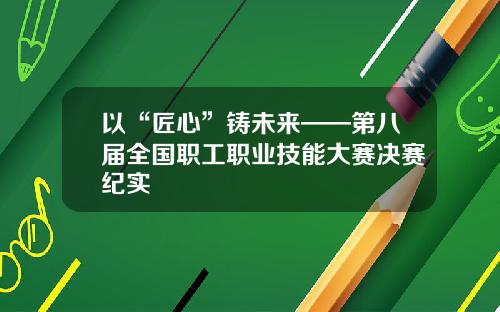 以“匠心”铸未来——第八届全国职工职业技能大赛决赛纪实