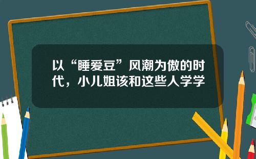 以“睡爱豆”风潮为傲的时代，小儿姐该和这些人学学