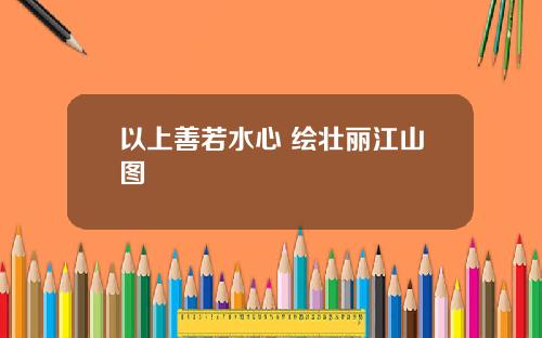 以上善若水心 绘壮丽江山图