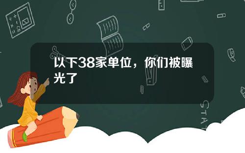 以下38家单位，你们被曝光了