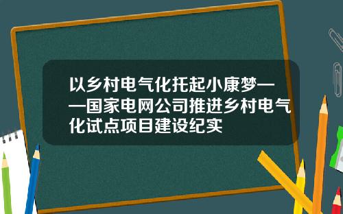以乡村电气化托起小康梦——国家电网公司推进乡村电气化试点项目建设纪实