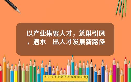 以产业集聚人才，筑巢引凤，泗水蹚出人才发展新路径