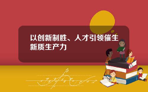 以创新制胜、人才引领催生新质生产力