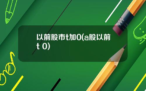 以前股市t加0(a股以前t+0)