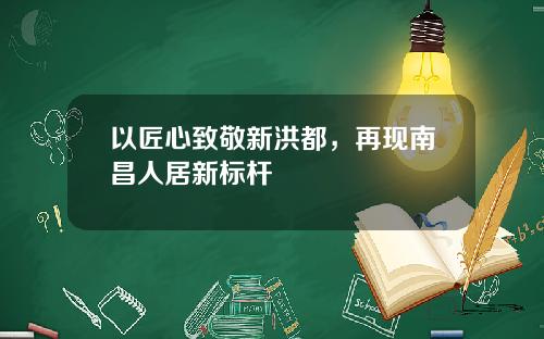 以匠心致敬新洪都，再现南昌人居新标杆