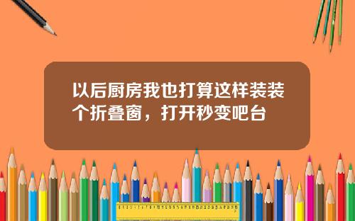 以后厨房我也打算这样装装个折叠窗，打开秒变吧台