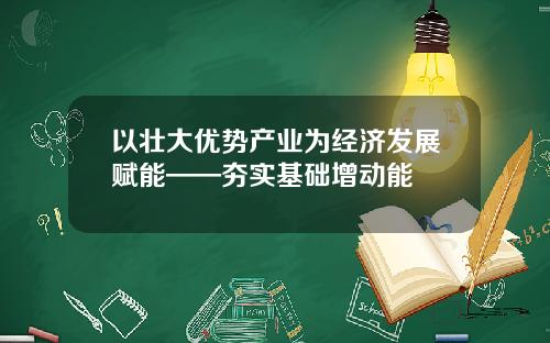 以壮大优势产业为经济发展赋能——夯实基础增动能